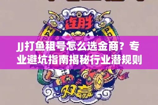 JJ打鱼租号怎么选金商？专业避坑指南揭秘行业潜规则